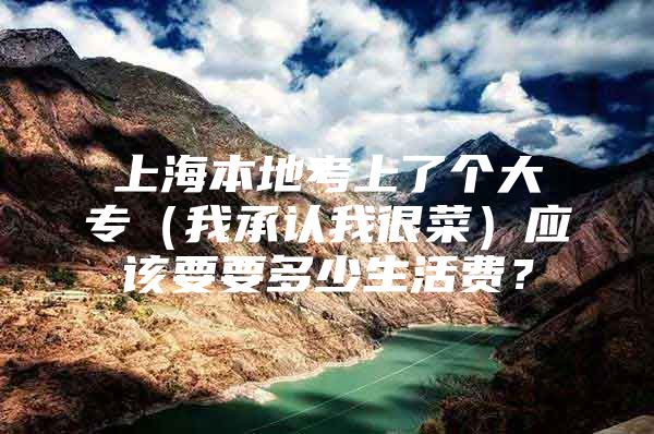 上海本地考上了個(gè)大專（我承認(rèn)我很菜）應(yīng)該要要多少生活費(fèi)？