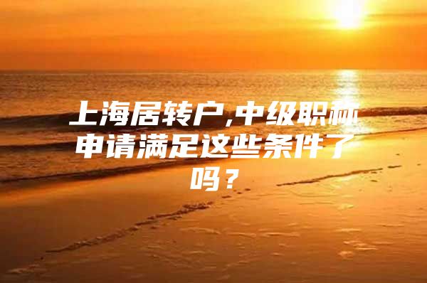 上海居轉(zhuǎn)戶,中級職稱申請滿足這些條件了嗎？