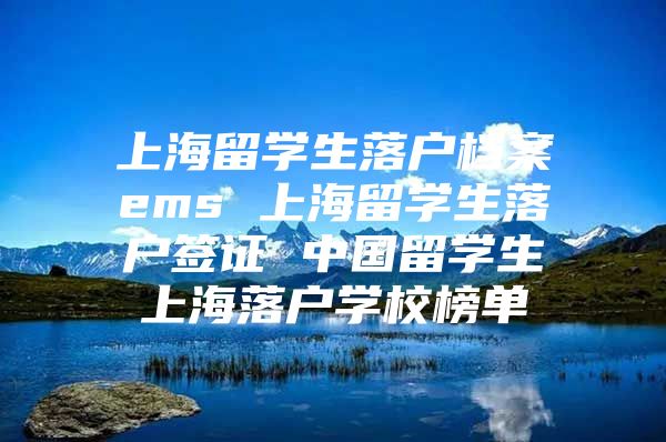 上海留學生落戶檔案ems 上海留學生落戶簽證 中國留學生上海落戶學校榜單