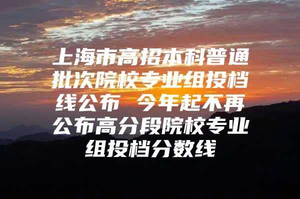 上海市高招本科普通批次院校專業(yè)組投檔線公布 今年起不再公布高分段院校專業(yè)組投檔分?jǐn)?shù)線