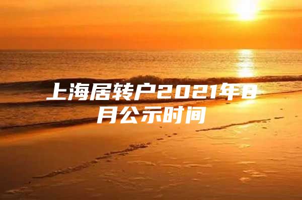 上海居轉(zhuǎn)戶2021年8月公示時間