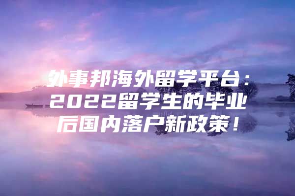 外事邦海外留學(xué)平臺：2022留學(xué)生的畢業(yè)后國內(nèi)落戶新政策！