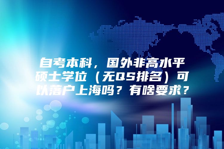 自考本科，國外非高水平碩士學(xué)位（無QS排名）可以落戶上海嗎？有啥要求？