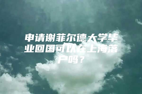 申請(qǐng)謝菲爾德大學(xué)畢業(yè)回國可以在上海落戶嗎？