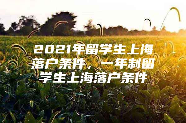 2021年留學(xué)生上海落戶條件，一年制留學(xué)生上海落戶條件