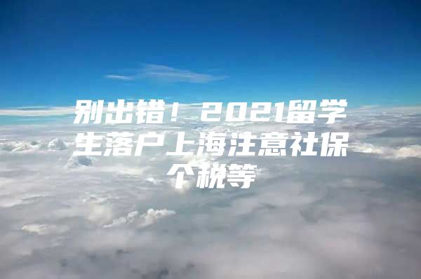 別出錯(cuò)！2021留學(xué)生落戶上海注意社保個(gè)稅等