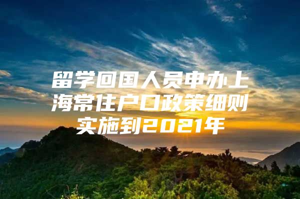 留學(xué)回國人員申辦上海常住戶口政策細(xì)則實(shí)施到2021年