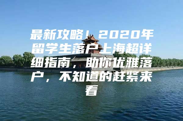 最新攻略！2020年留學生落戶上海超詳細指南，助你優(yōu)雅落戶，不知道的趕緊來看