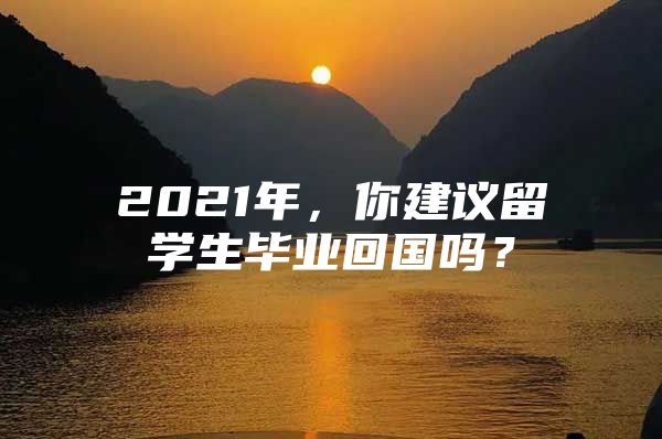 2021年，你建議留學生畢業(yè)回國嗎？