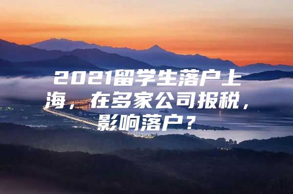 2021留學生落戶上海，在多家公司報稅，影響落戶？