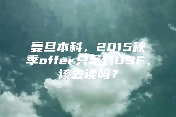 復(fù)旦本科，2015秋季offer只拿到USF，該去讀嗎？