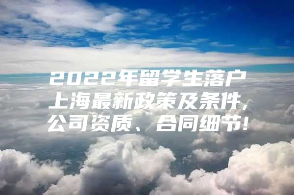 2022年留學(xué)生落戶上海最新政策及條件,公司資質(zhì)、合同細(xì)節(jié)!