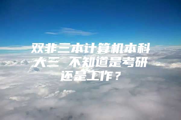 雙非三本計算機本科大三 不知道是考研還是工作？