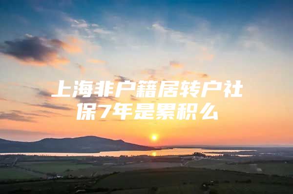 上海非戶籍居轉(zhuǎn)戶社保7年是累積么