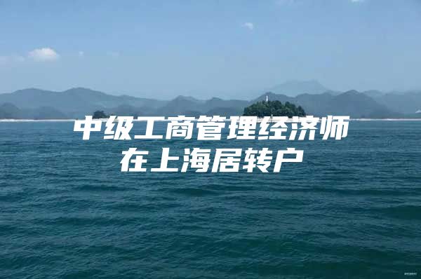 中級工商管理經(jīng)濟(jì)師在上海居轉(zhuǎn)戶