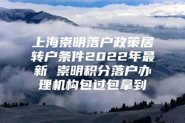 上海崇明落戶政策居轉(zhuǎn)戶條件2022年最新 崇明積分落戶辦理機構(gòu)包過包拿到