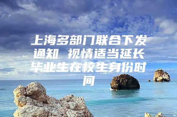 上海多部門聯(lián)合下發(fā)通知 視情適當延長畢業(yè)生在校生身份時間