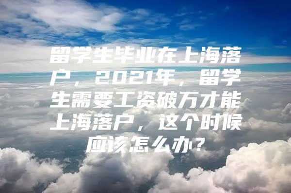 留學生畢業(yè)在上海落戶，2021年，留學生需要工資破萬才能上海落戶，這個時候應該怎么辦？