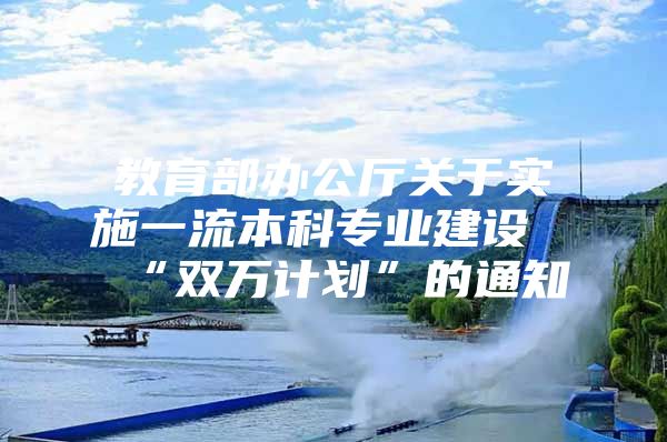 教育部辦公廳關(guān)于實施一流本科專業(yè)建設(shè)“雙萬計劃”的通知