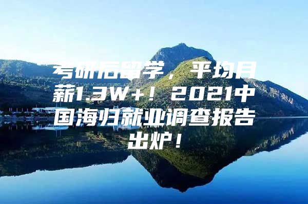 考研后留學，平均月薪1.3W+！2021中國海歸就業(yè)調查報告出爐！