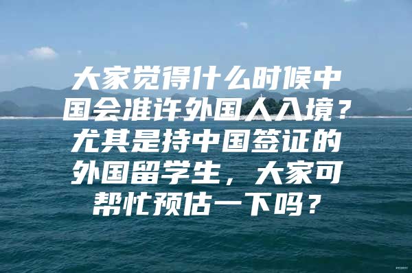 大家覺得什么時(shí)候中國會(huì)準(zhǔn)許外國人入境？尤其是持中國簽證的外國留學(xué)生，大家可幫忙預(yù)估一下嗎？