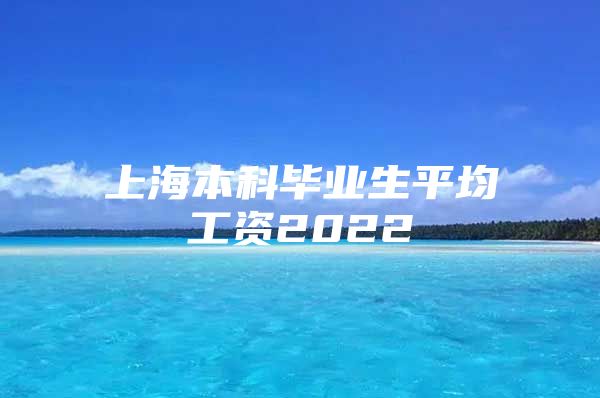 上海本科畢業(yè)生平均工資2022