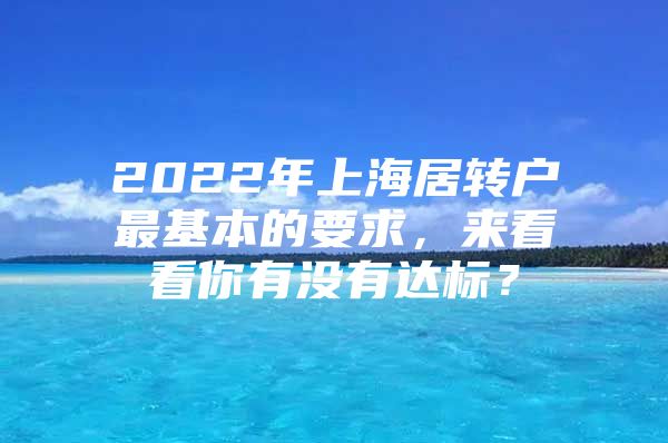 2022年上海居轉(zhuǎn)戶最基本的要求，來(lái)看看你有沒(méi)有達(dá)標(biāo)？