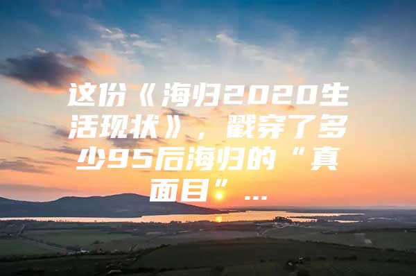 這份《海歸2020生活現(xiàn)狀》，戳穿了多少95后海歸的“真面目”...