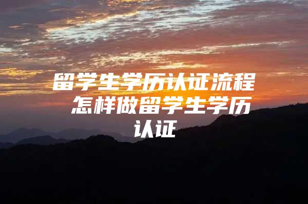 留學(xué)生學(xué)歷認(rèn)證流程 怎樣做留學(xué)生學(xué)歷認(rèn)證