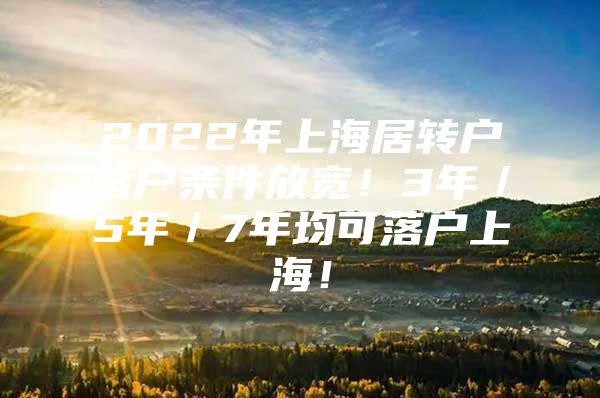 2022年上海居轉(zhuǎn)戶落戶條件放寬！3年／5年／7年均可落戶上海！