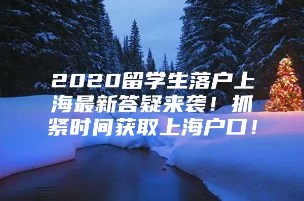 2020留學生落戶上海最新答疑來襲！抓緊時間獲取上海戶口！