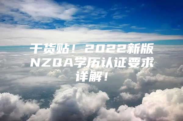 干貨貼！2022新版NZQA學(xué)歷認證要求詳解！