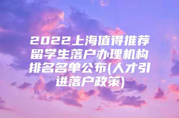 2022上海值得推薦留學(xué)生落戶辦理機(jī)構(gòu)排名名單公布(人才引進(jìn)落戶政策)