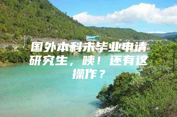 國(guó)外本科未畢業(yè)申請(qǐng)研究生，咦！還有這操作？