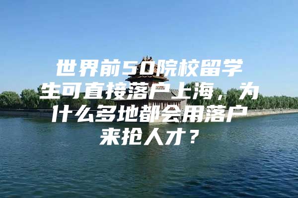 世界前50院校留學生可直接落戶上海，為什么多地都會用落戶來搶人才？