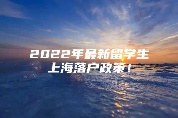 2022年最新留學(xué)生上海落戶政策！