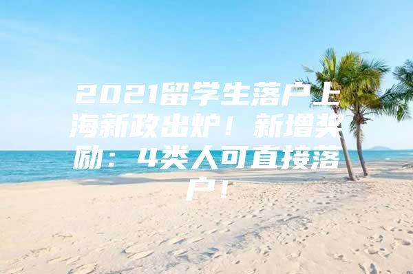 2021留學(xué)生落戶上海新政出爐！新增獎勵：4類人可直接落戶！