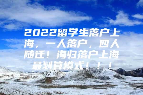 2022留學(xué)生落戶上海，一人落戶，四人隨遷！海歸落戶上海最劃算模式?。?！