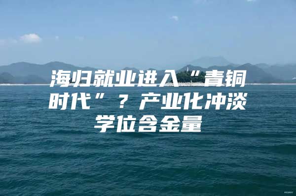 海歸就業(yè)進入“青銅時代”？產(chǎn)業(yè)化沖淡學位含金量