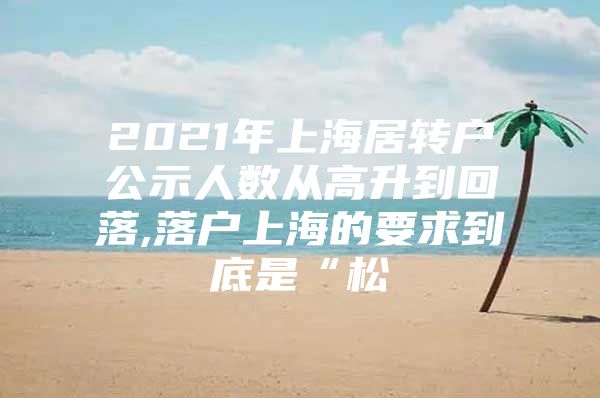 2021年上海居轉(zhuǎn)戶公示人數(shù)從高升到回落,落戶上海的要求到底是“松