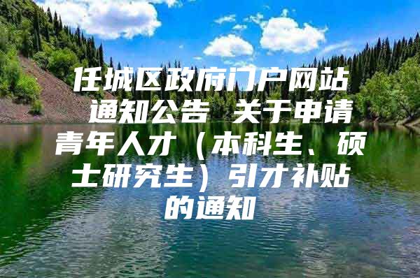 任城區(qū)政府門戶網(wǎng)站 通知公告 關(guān)于申請(qǐng)青年人才（本科生、碩士研究生）引才補(bǔ)貼的通知