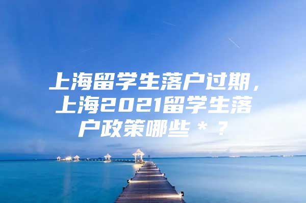 上海留學(xué)生落戶過(guò)期，上海2021留學(xué)生落戶政策哪些＊？