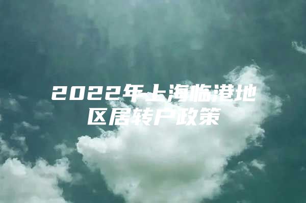 2022年上海臨港地區(qū)居轉(zhuǎn)戶(hù)政策