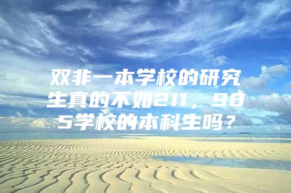 雙非一本學(xué)校的研究生真的不如211，985學(xué)校的本科生嗎？