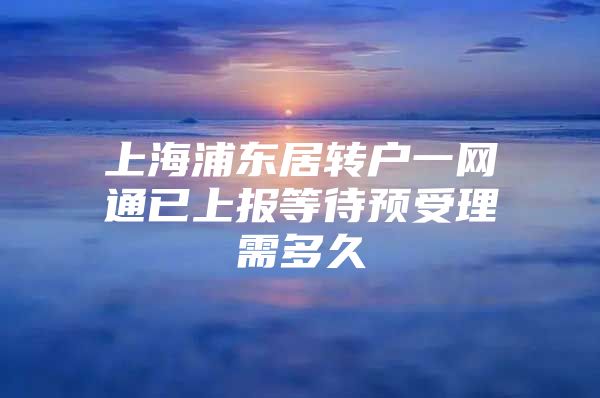 上海浦東居轉(zhuǎn)戶一網(wǎng)通已上報(bào)等待預(yù)受理需多久