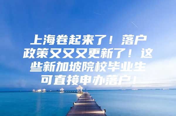 上海卷起來了！落戶政策又又又更新了！這些新加坡院校畢業(yè)生可直接申辦落戶！