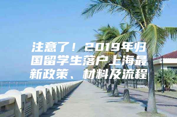 注意了！2019年歸國留學生落戶上海最新政策、材料及流程