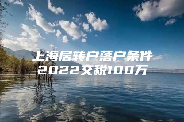 上海居轉(zhuǎn)戶落戶條件2022交稅100萬