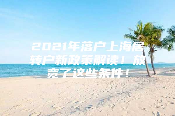 2021年落戶上海居轉(zhuǎn)戶新政策解讀！放寬了這些條件！