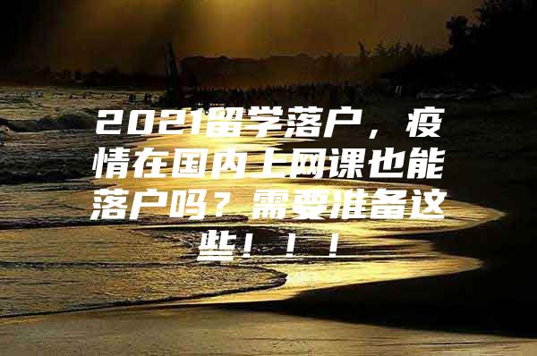 2021留學(xué)落戶，疫情在國內(nèi)上網(wǎng)課也能落戶嗎？需要準備這些?。。?/></p>
								<p style=